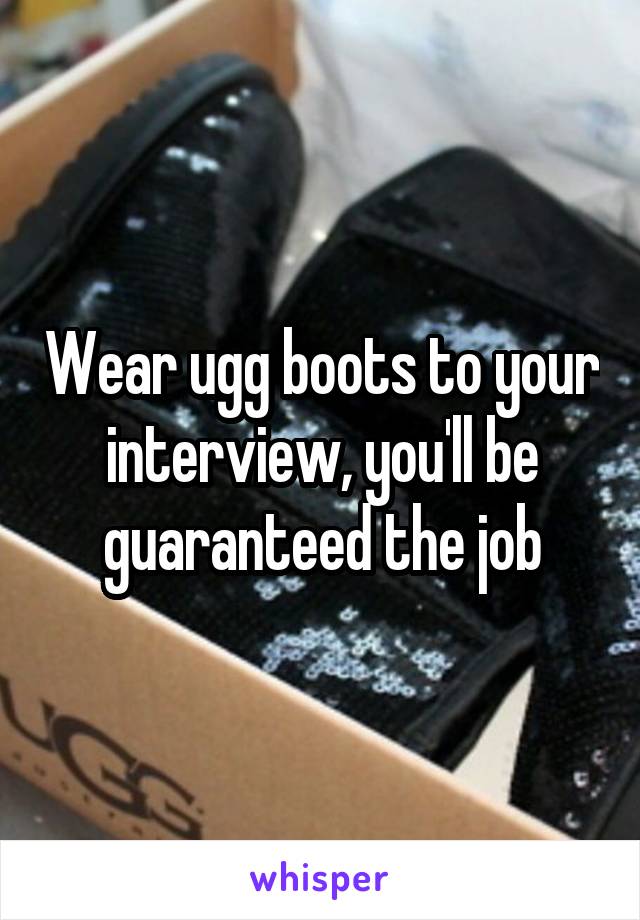 Wear ugg boots to your interview, you'll be guaranteed the job