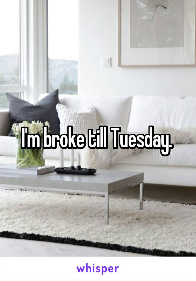 I'm broke till Tuesday. 