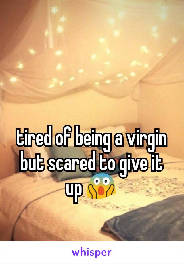 tired of being a virgin but scared to give it up 😱