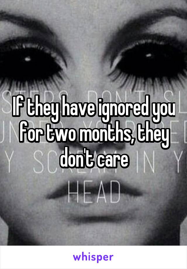 If they have ignored you for two months, they don't care