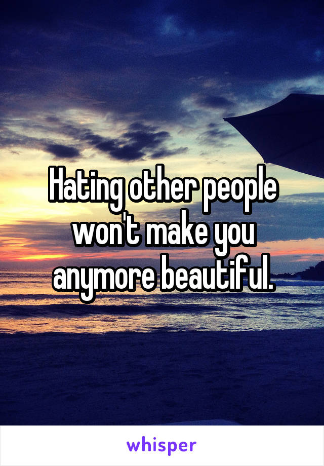 Hating other people won't make you anymore beautiful.