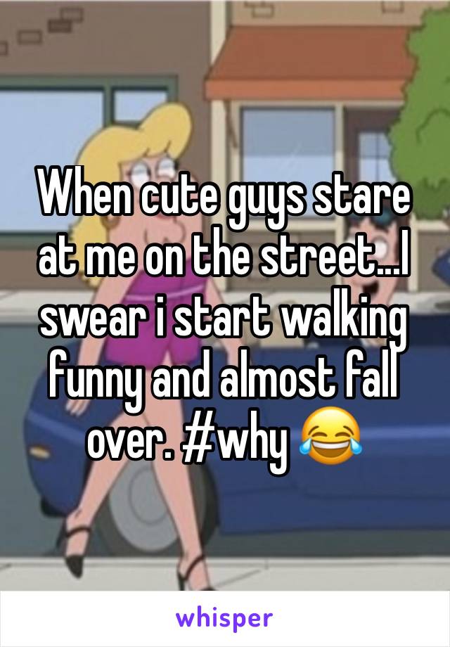When cute guys stare at me on the street...I swear i start walking funny and almost fall over. #why 😂