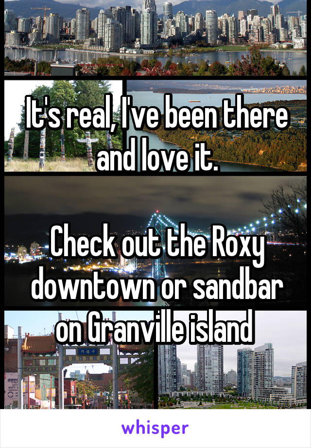 It's real, I've been there and love it.

Check out the Roxy downtown or sandbar on Granville island 