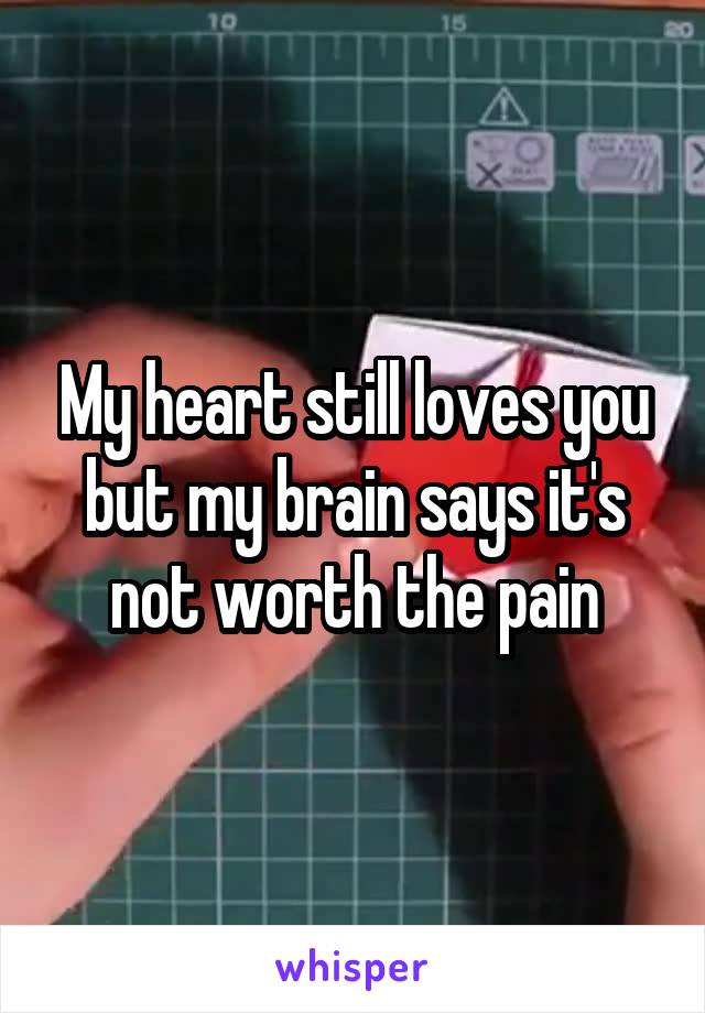My heart still loves you but my brain says it's not worth the pain