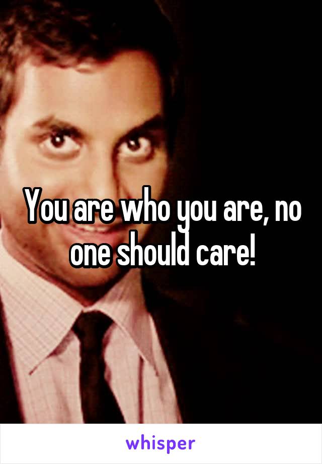 You are who you are, no one should care!