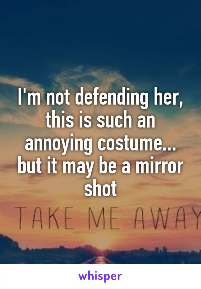 I'm not defending her, this is such an annoying costume... but it may be a mirror shot