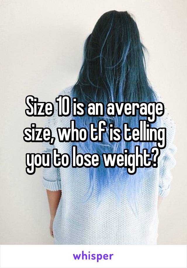 Size 10 is an average size, who tf is telling you to lose weight? 