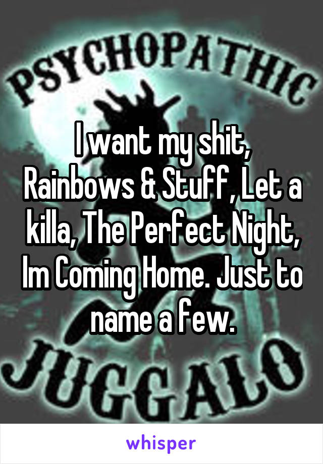 I want my shit, Rainbows & Stuff, Let a killa, The Perfect Night, Im Coming Home. Just to name a few.