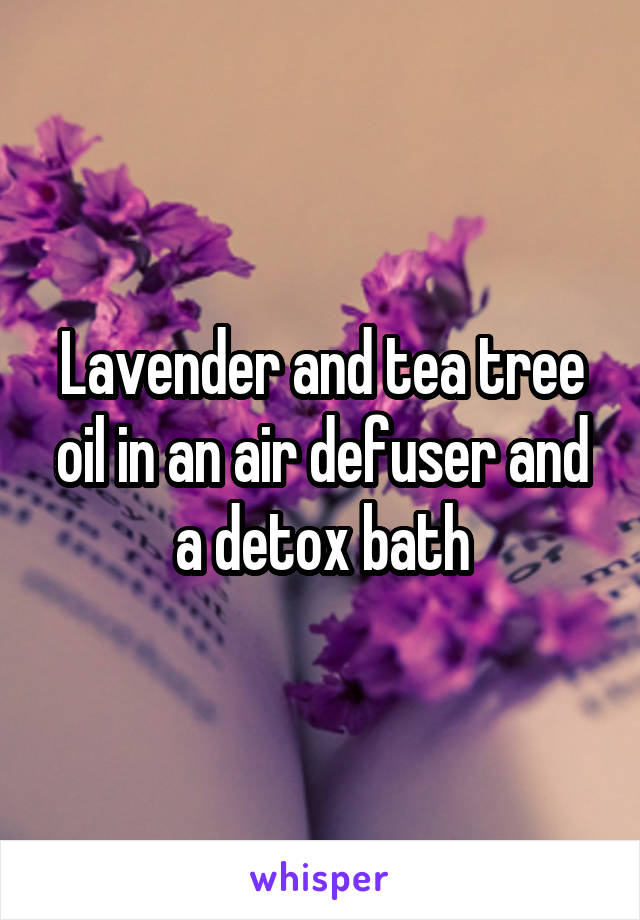 Lavender and tea tree oil in an air defuser and a detox bath