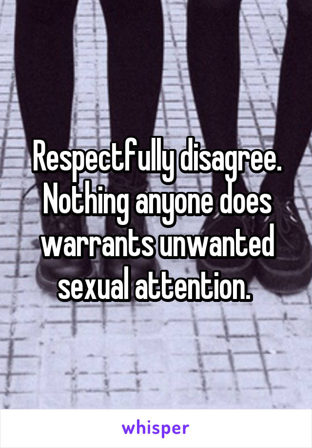 Respectfully disagree. Nothing anyone does warrants unwanted sexual attention. 