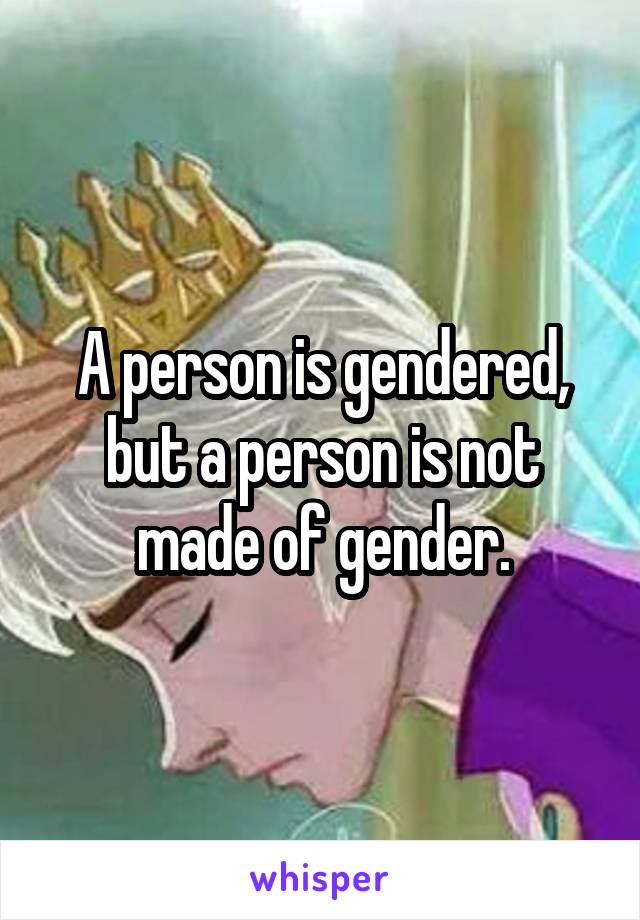 A person is gendered, but a person is not made of gender.