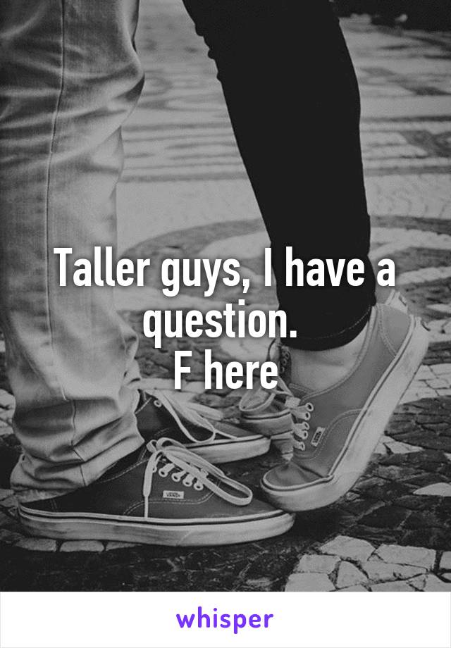 Taller guys, I have a question. 
F here