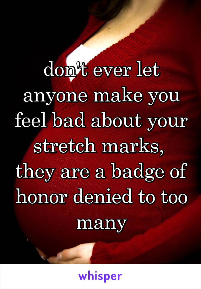 don't ever let anyone make you feel bad about your stretch marks,  they are a badge of honor denied to too many