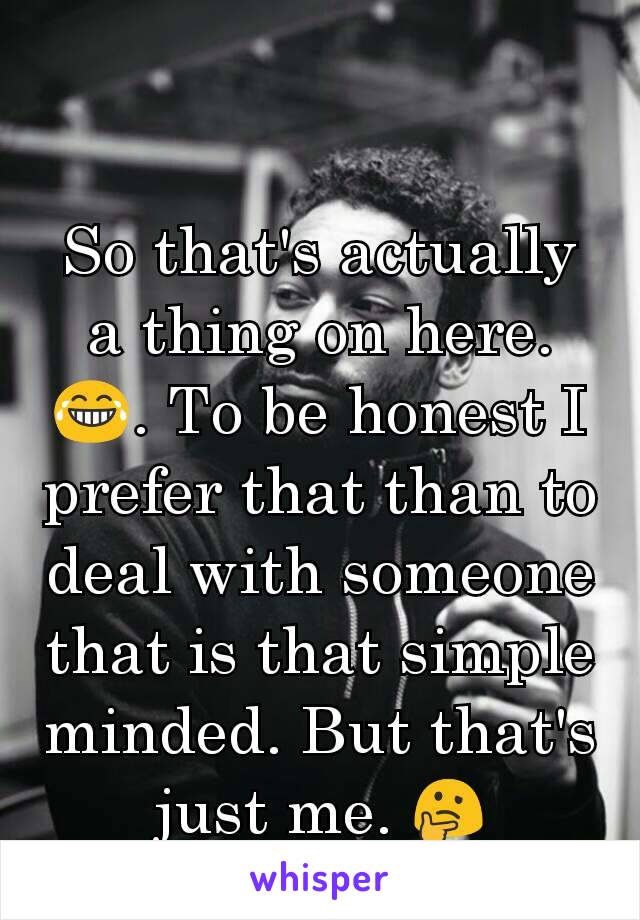 So that's actually a thing on here.😂. To be honest I prefer that than to deal with someone that is that simple minded. But that's just me. 🤔