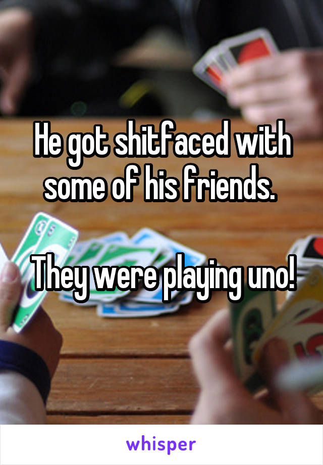 He got shitfaced with some of his friends. 

They were playing uno! 