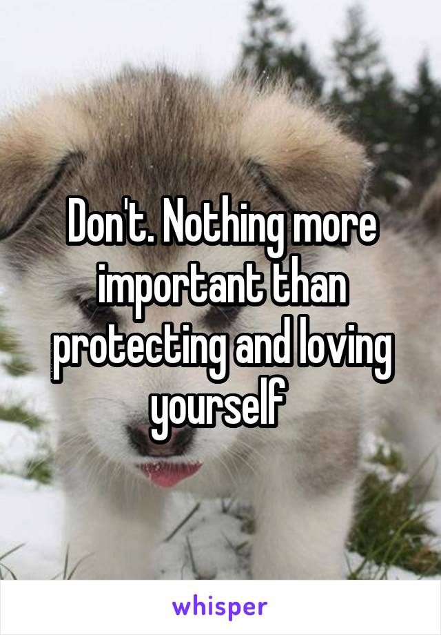 Don't. Nothing more important than protecting and loving yourself 