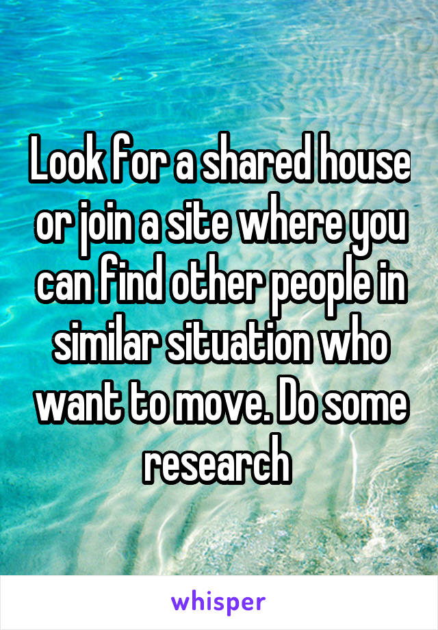 Look for a shared house or join a site where you can find other people in similar situation who want to move. Do some research 