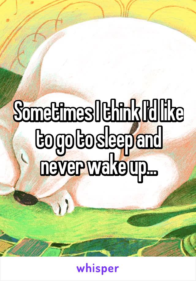 Sometimes I think I'd like to go to sleep and never wake up...