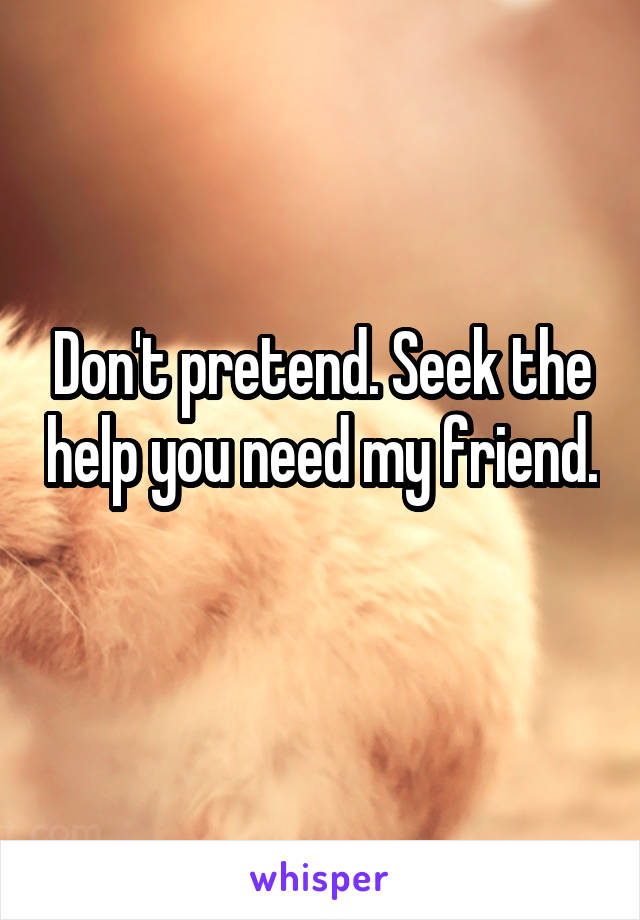 Don't pretend. Seek the help you need my friend. 