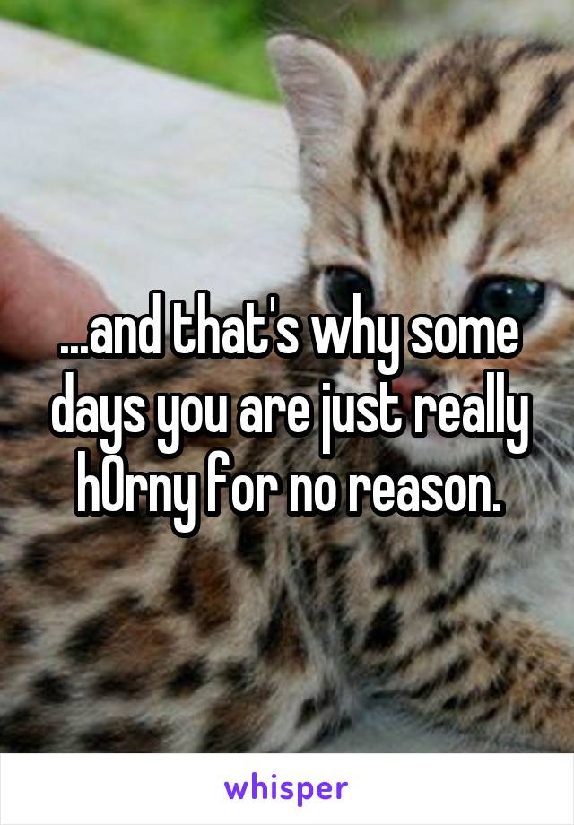 ...and that's why some days you are just really h0rny for no reason.