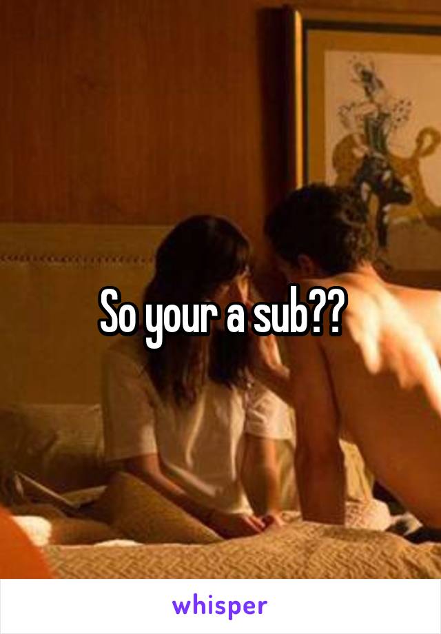 So your a sub??
