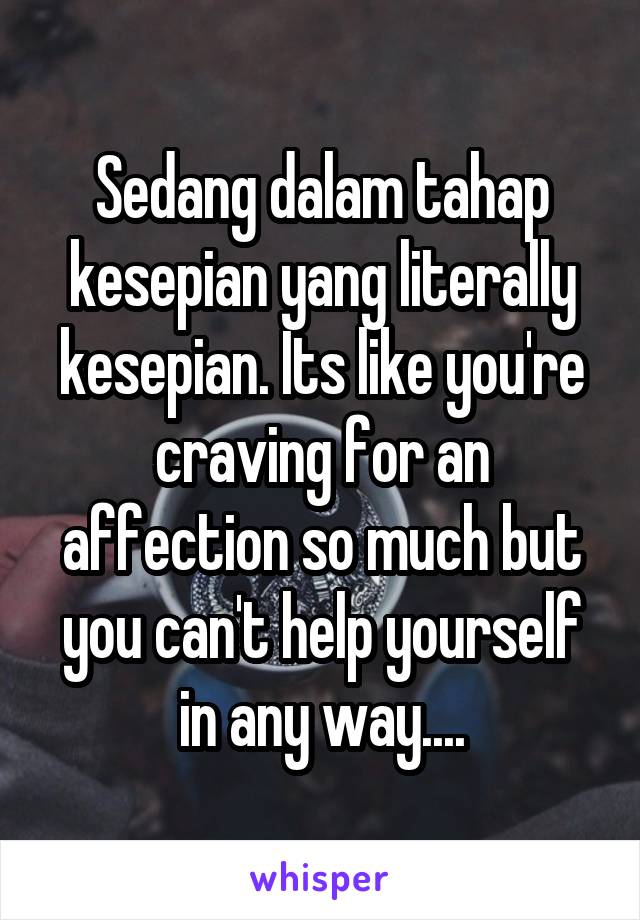 Sedang dalam tahap kesepian yang literally kesepian. Its like you're craving for an affection so much but you can't help yourself in any way....