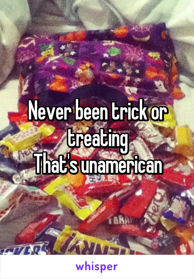 Never been trick or treating
That's unamerican