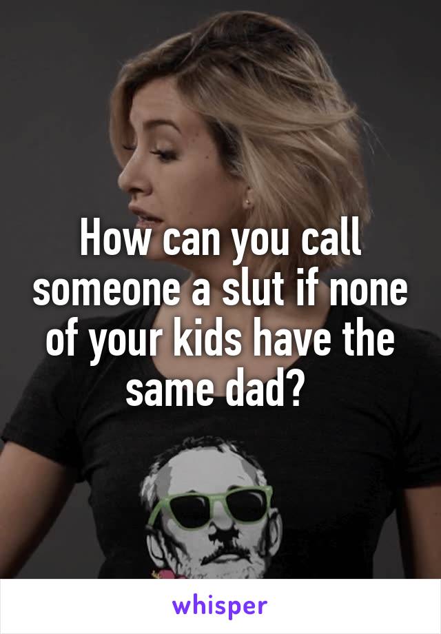 How can you call someone a slut if none of your kids have the same dad? 