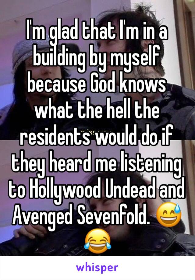 I'm glad that I'm in a building by myself because God knows what the hell the residents would do if they heard me listening to Hollywood Undead and Avenged Sevenfold. 😅😂