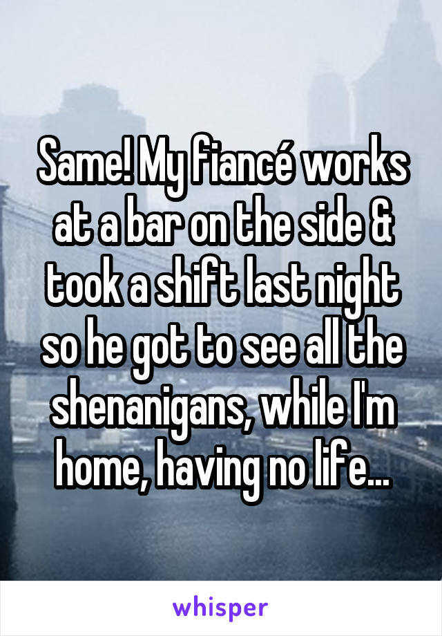 Same! My fiancé works at a bar on the side & took a shift last night so he got to see all the shenanigans, while I'm home, having no life...