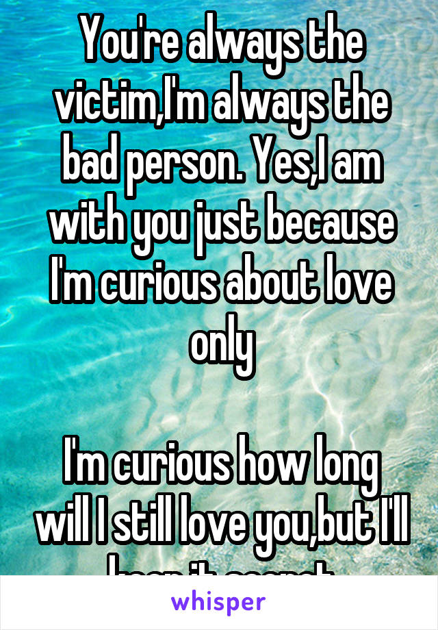 You're always the victim,I'm always the bad person. Yes,I am with you just because I'm curious about love only

I'm curious how long will I still love you,but I'll keep it secret