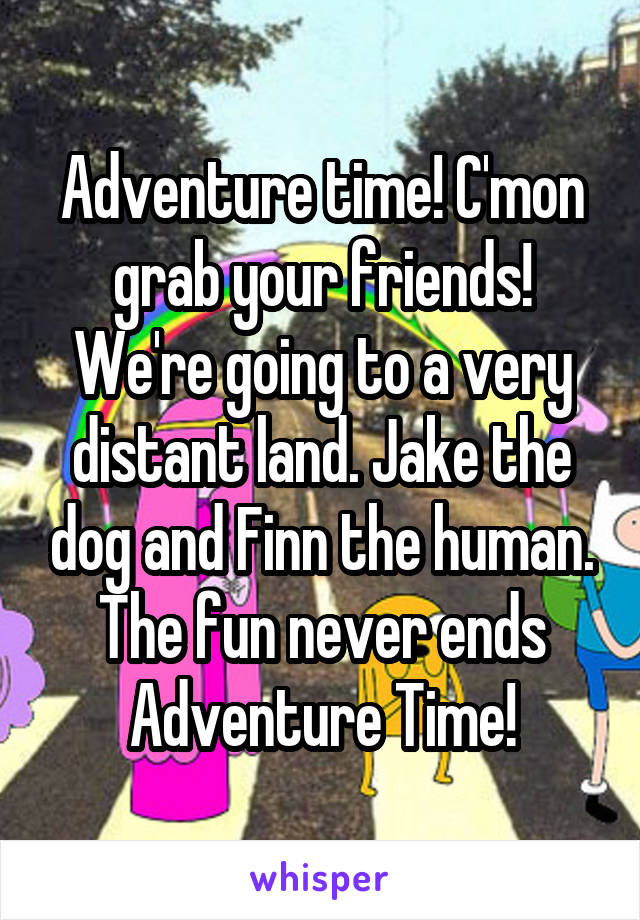 Adventure time! C'mon grab your friends! We're going to a very distant land. Jake the dog and Finn the human. The fun never ends Adventure Time!