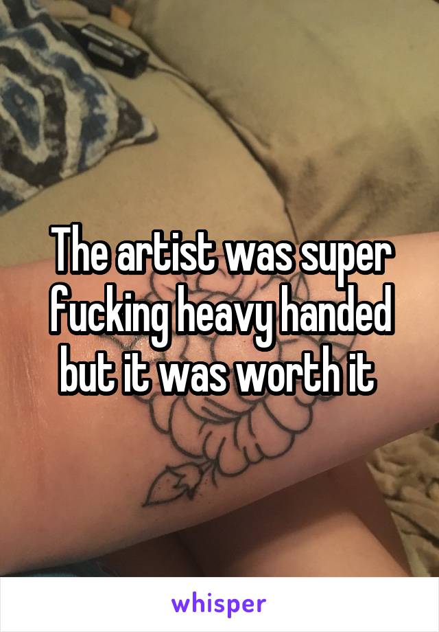 The artist was super fucking heavy handed but it was worth it 