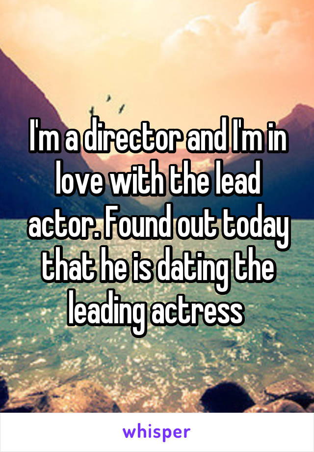 I'm a director and I'm in love with the lead actor. Found out today that he is dating the leading actress 