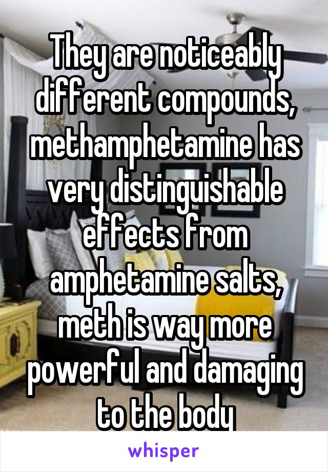 They are noticeably different compounds, methamphetamine has very distinguishable effects from amphetamine salts, meth is way more powerful and damaging to the body