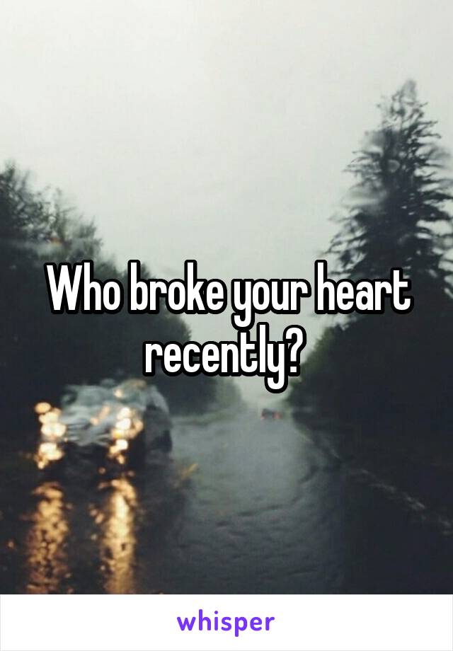 Who broke your heart recently? 