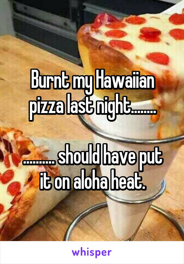 Burnt my Hawaiian pizza last night........

.......... should have put it on aloha heat.