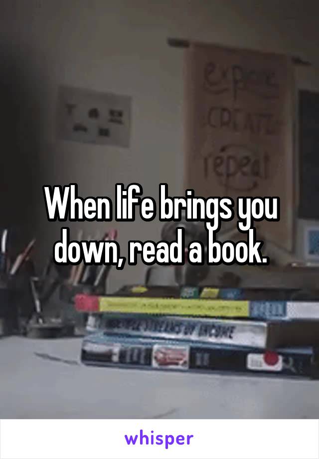 When life brings you down, read a book.