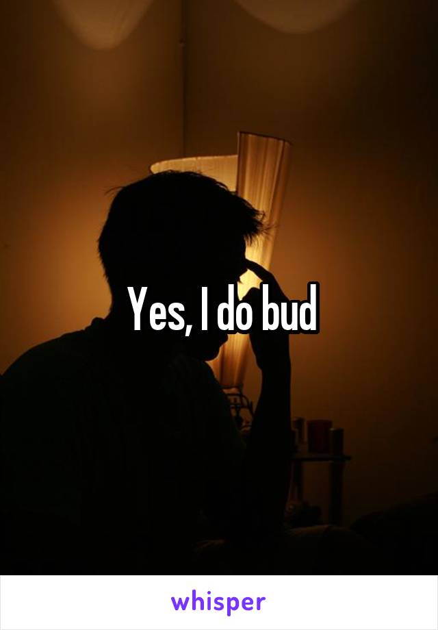 Yes, I do bud