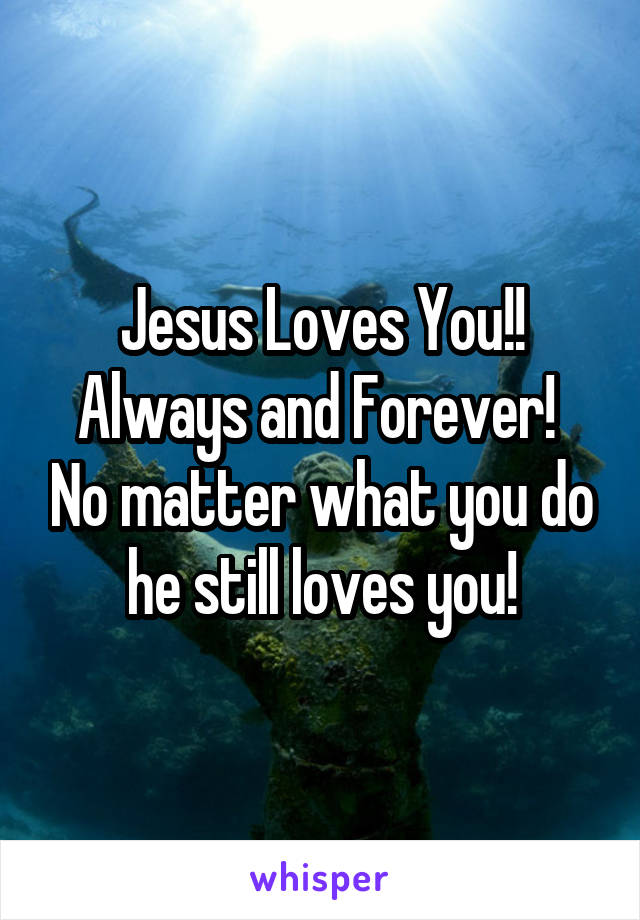 Jesus Loves You!! Always and Forever!  No matter what you do he still loves you!