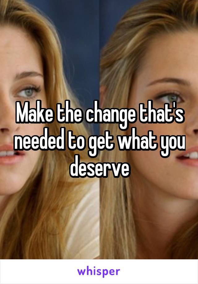 Make the change that's needed to get what you deserve