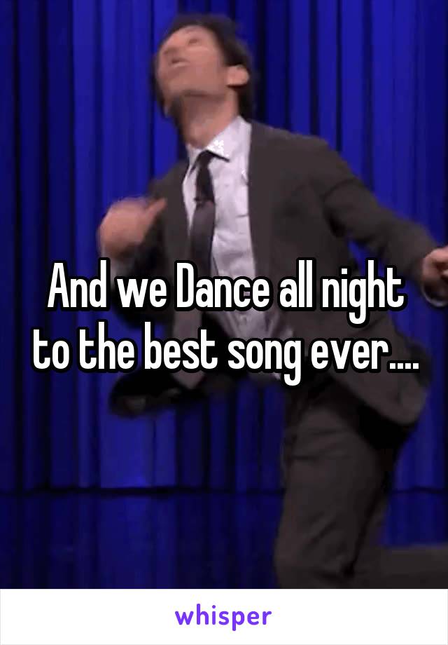 And we Dance all night to the best song ever....