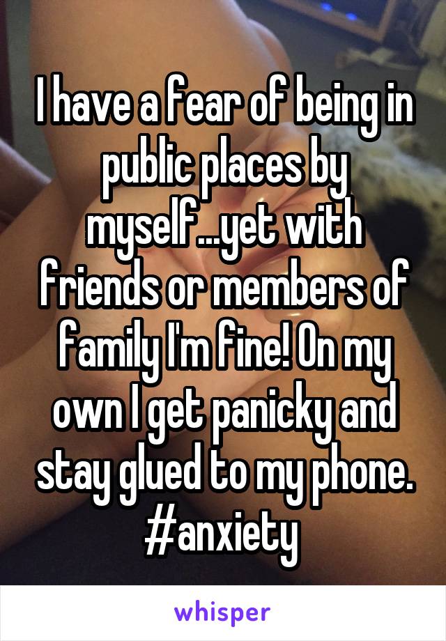 I have a fear of being in public places by myself...yet with friends or members of family I'm fine! On my own I get panicky and stay glued to my phone. #anxiety 