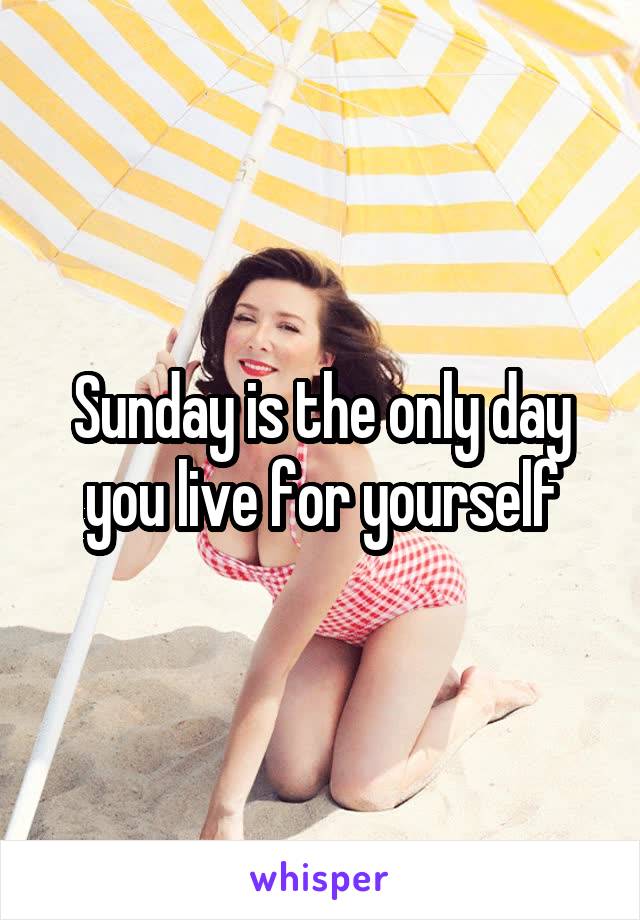 Sunday is the only day you live for yourself