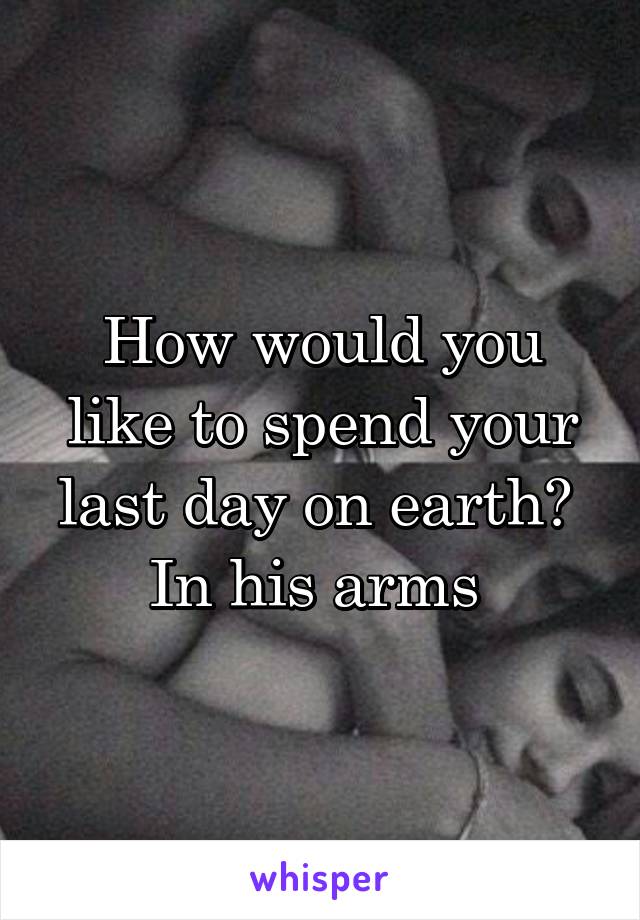 How would you like to spend your last day on earth? 
In his arms 