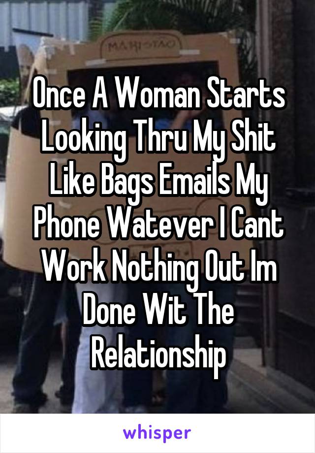 Once A Woman Starts Looking Thru My Shit Like Bags Emails My Phone Watever I Cant Work Nothing Out Im Done Wit The Relationship