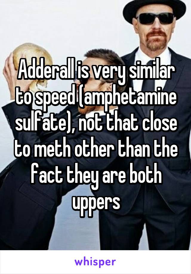 Adderall is very similar to speed (amphetamine sulfate), not that close to meth other than the fact they are both uppers