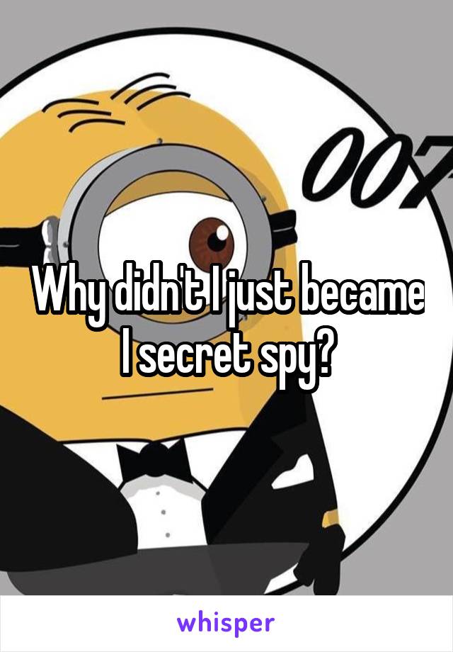 Why didn't I just became I secret spy?