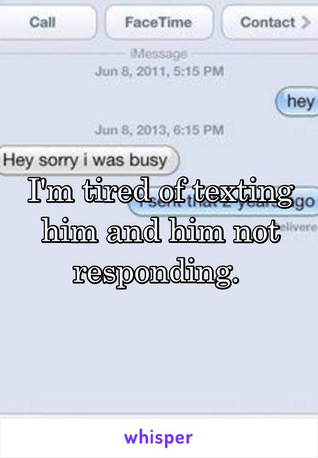 I'm tired of texting him and him not responding. 