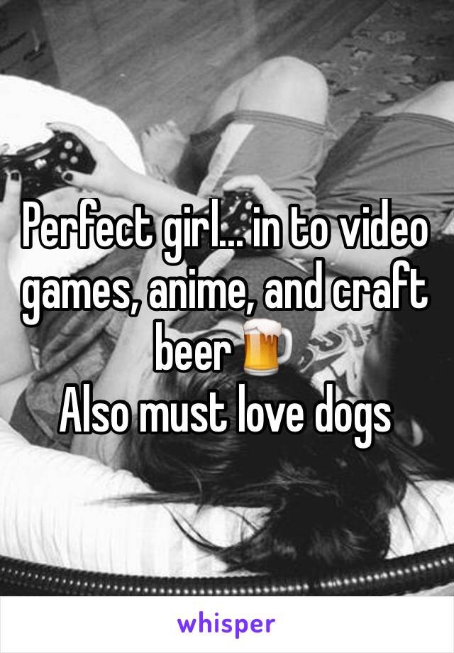 Perfect girl... in to video games, anime, and craft beer🍺
Also must love dogs